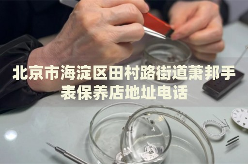 北京市海淀區(qū)田村路街道蕭邦手表保養(yǎng)店地址電話
