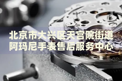 北京市大興區(qū)天宮院街道阿瑪尼手表售后服務(wù)中心