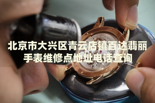 北京市大興區(qū)青云店鎮(zhèn)百達翡麗手表維修點地址電話查詢
