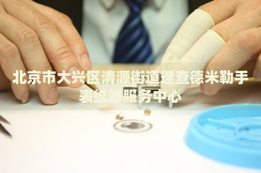 北京市大興區(qū)清源街道理查德米勒手表維修服務(wù)中心