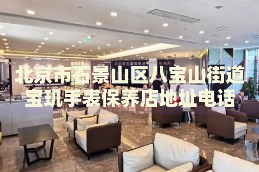 北京市石景山區(qū)八寶山街道寶璣手表保養(yǎng)店地址電話