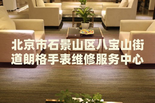 北京市石景山區(qū)八寶山街道朗格手表維修服務(wù)中心