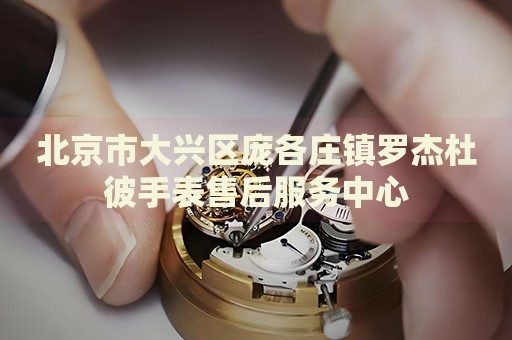 北京市大興區(qū)龐各莊鎮(zhèn)羅杰杜彼手表售后服務(wù)中心