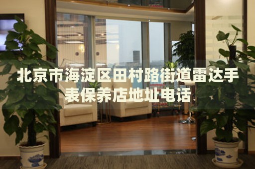 北京市海淀區(qū)田村路街道雷達手表保養(yǎng)店地址電話