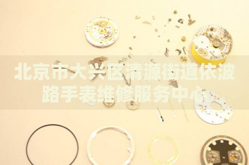 北京市大興區(qū)清源街道依波路手表維修服務(wù)中心