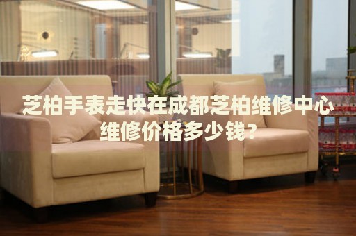 芝柏手表走快在成都芝柏維修中心維修價格多少錢？