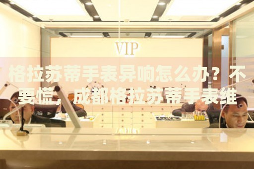 格拉蘇蒂手表異響怎么辦？不要慌，成都格拉蘇蒂手表維修中心來幫忙