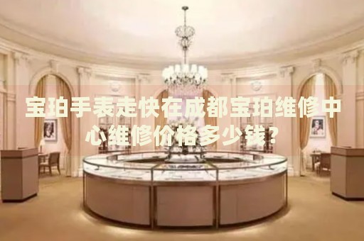 寶珀手表走快在成都寶珀維修中心維修價格多少錢？