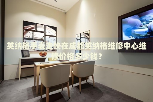 英納格手表走快在成都英納格維修中心維修價格多少錢？