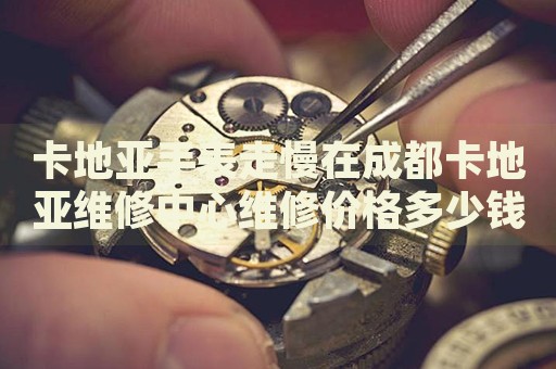 卡地亞手表走慢在成都卡地亞維修中心維修價格多少錢？