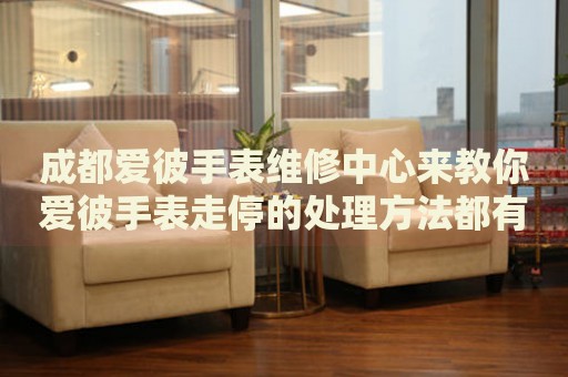 成都愛彼手表維修中心來教你愛彼手表走停的處理方法都有哪些？