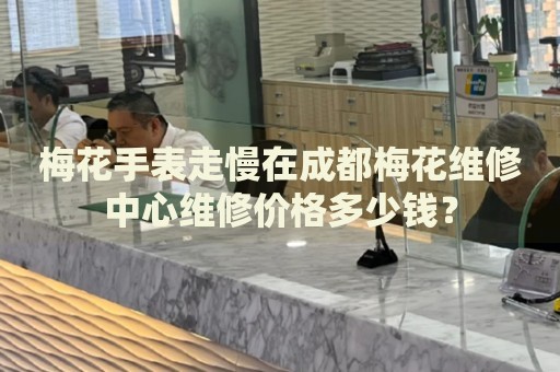 梅花手表走慢在成都梅花維修中心維修價格多少錢？