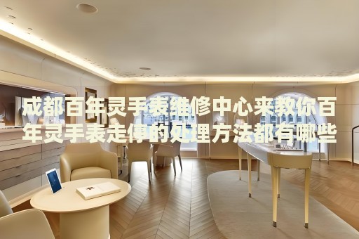 成都百年靈手表維修中心來教你百年靈手表走停的處理方法都有哪些？