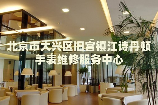北京市大興區舊宮鎮江詩丹頓手表維修服務中心