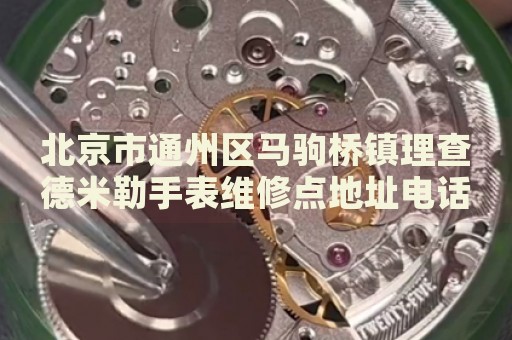 北京市通州區馬駒橋鎮理查德米勒手表維修點地址電話查詢