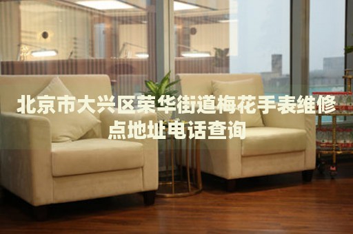 北京市大興區榮華街道梅花手表維修點地址電話查詢
