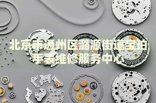 北京市通州區潞源街道寶珀手表維修服務中心