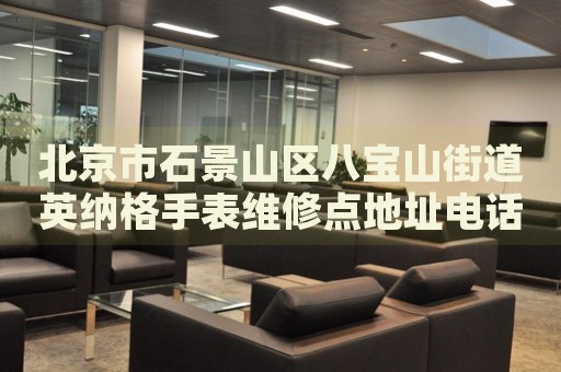 北京市石景山區八寶山街道英納格手表維修點地址電話查詢