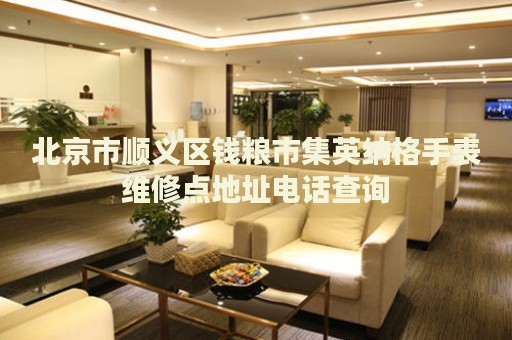 北京市順義區錢糧市集英納格手表維修點地址電話查詢