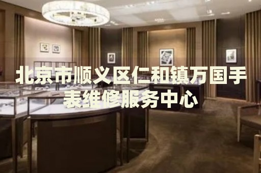 北京市順義區仁和鎮萬國手表維修服務中心