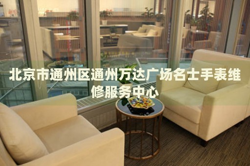 北京市通州區通州萬達廣場名士手表維修服務中心