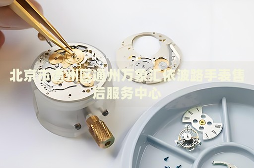 北京市通州區通州萬象匯依波路手表售后服務中心