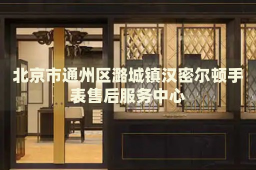 北京市通州區潞城鎮漢密爾頓手表售后服務中心
