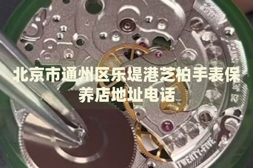 北京市通州區樂堤港芝柏手表保養店地址電話