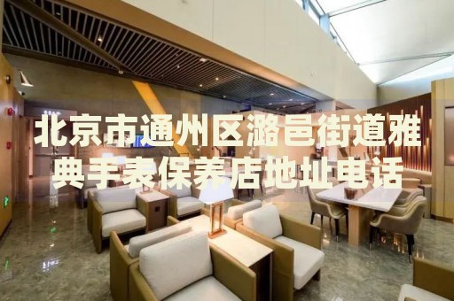 北京市通州區潞邑街道雅典手表保養店地址電話