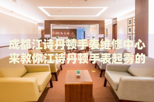 成都江詩丹頓手表維修中心來教你江詩丹頓手表起霧的處理方法都有哪些？