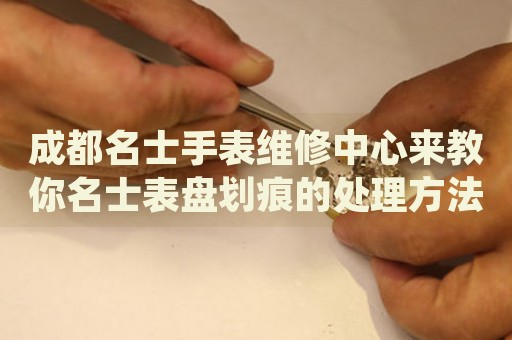 成都名士手表維修中心來教你名士表盤劃痕的處理方法都有哪些？