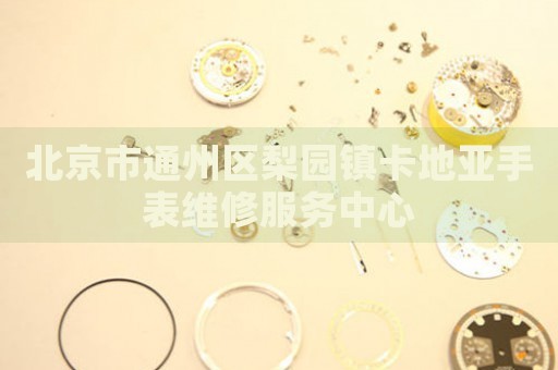 北京市通州區梨園鎮卡地亞手表維修服務中心