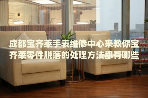 成都寶齊萊手表維修中心來教你寶齊萊零件脫落的處理方法都有哪些？