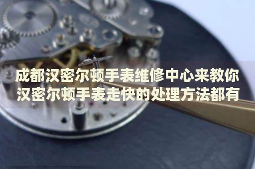 成都漢密爾頓手表維修中心來教你漢密爾頓手表走快的處理方法都有哪些？