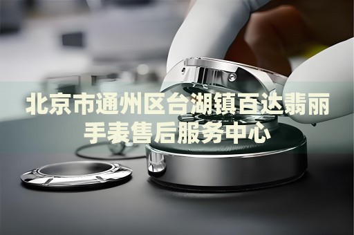 北京市通州區臺湖鎮百達翡麗手表售后服務中心