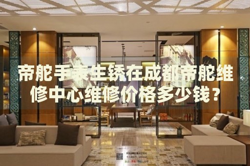 帝舵手表生銹在成都帝舵維修中心維修價格多少錢？