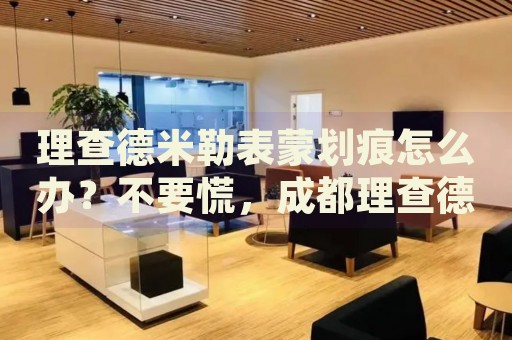 理查德米勒表蒙劃痕怎么辦？不要慌，成都理查德米勒手表維修中心來幫忙
