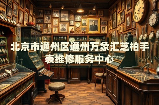 北京市通州區通州萬象匯芝柏手表維修服務中心