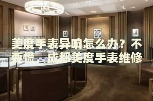 美度手表異響怎么辦？不要慌，成都美度手表維修中心來幫忙