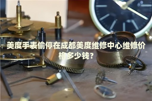 美度手表偷停在成都美度維修中心維修價格多少錢？