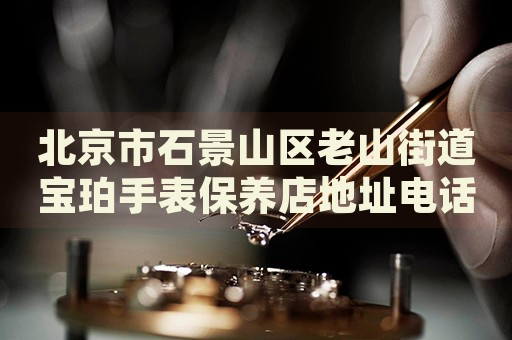 北京市石景山區老山街道寶珀手表保養店地址電話