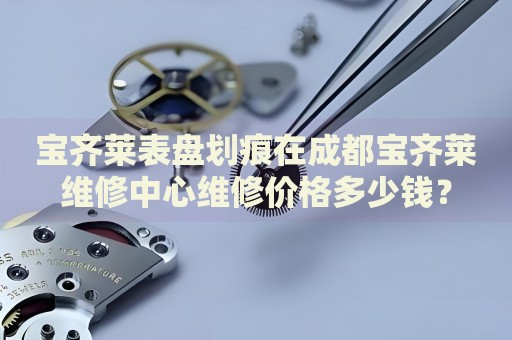 寶齊萊表盤劃痕在成都寶齊萊維修中心維修價格多少錢？