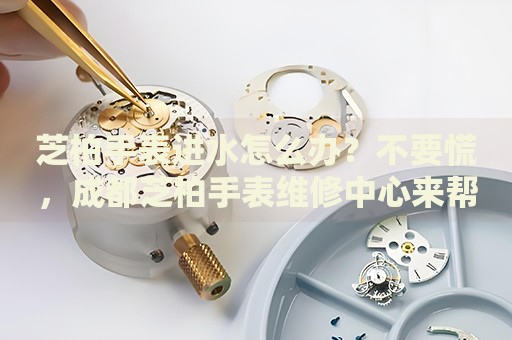 芝柏手表進(jìn)水怎么辦？不要慌，成都芝柏手表維修中心來幫忙