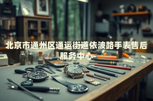 北京市通州區通運街道依波路手表售后服務中心