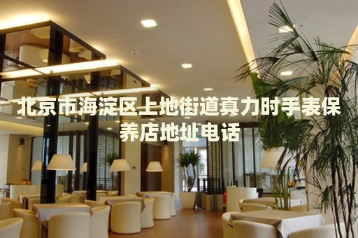 北京市海淀區(qū)上地街道真力時手表保養(yǎng)店地址電話