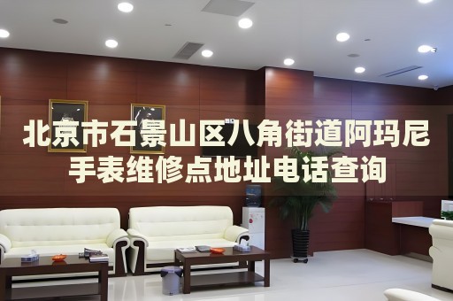 北京市石景山區(qū)八角街道阿瑪尼手表維修點地址電話查詢