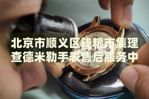 北京市順義區(qū)錢糧市集理查德米勒手表售后服務(wù)中心