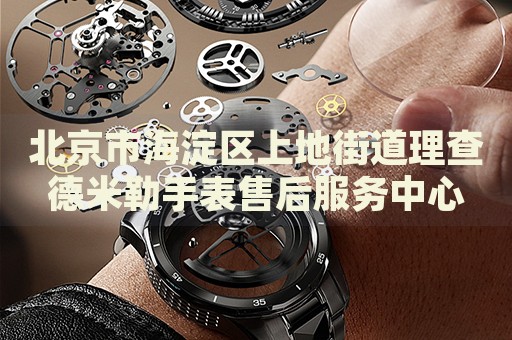 北京市海淀區(qū)上地街道理查德米勒手表售后服務(wù)中心
