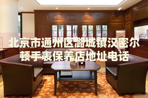 北京市通州區(qū)潞城鎮(zhèn)漢密爾頓手表保養(yǎng)店地址電話