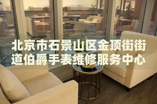 北京市石景山區(qū)金頂街街道伯爵手表維修服務(wù)中心